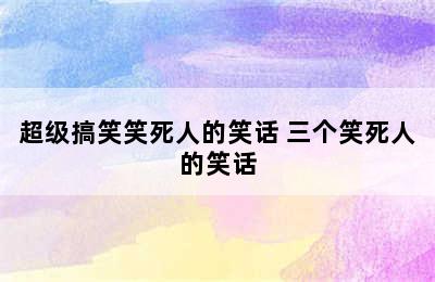 超级搞笑笑死人的笑话 三个笑死人的笑话